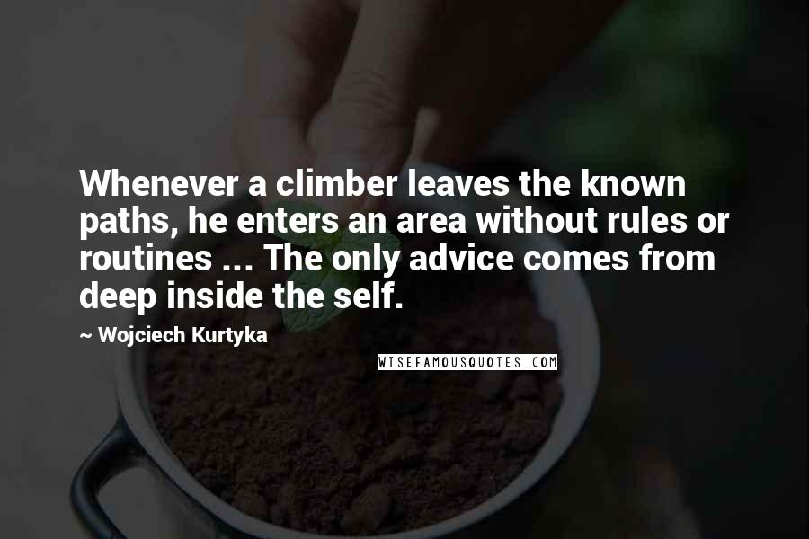 Wojciech Kurtyka Quotes: Whenever a climber leaves the known paths, he enters an area without rules or routines ... The only advice comes from deep inside the self.