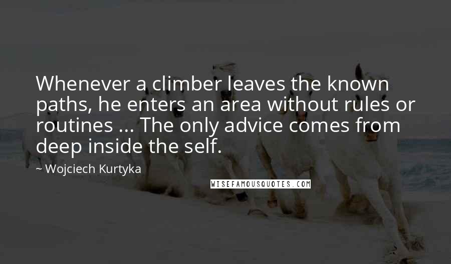Wojciech Kurtyka Quotes: Whenever a climber leaves the known paths, he enters an area without rules or routines ... The only advice comes from deep inside the self.