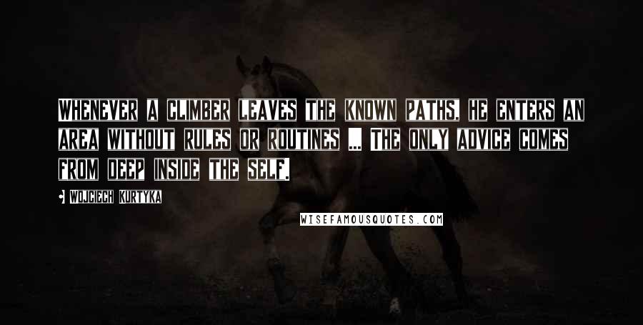 Wojciech Kurtyka Quotes: Whenever a climber leaves the known paths, he enters an area without rules or routines ... The only advice comes from deep inside the self.