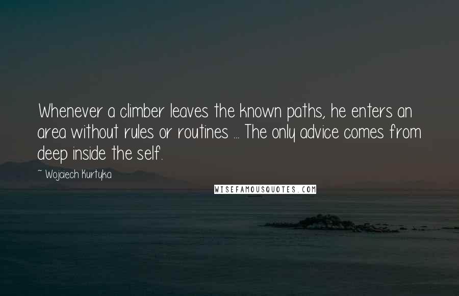 Wojciech Kurtyka Quotes: Whenever a climber leaves the known paths, he enters an area without rules or routines ... The only advice comes from deep inside the self.