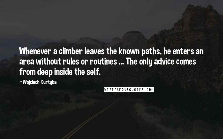 Wojciech Kurtyka Quotes: Whenever a climber leaves the known paths, he enters an area without rules or routines ... The only advice comes from deep inside the self.