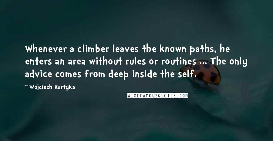 Wojciech Kurtyka Quotes: Whenever a climber leaves the known paths, he enters an area without rules or routines ... The only advice comes from deep inside the self.