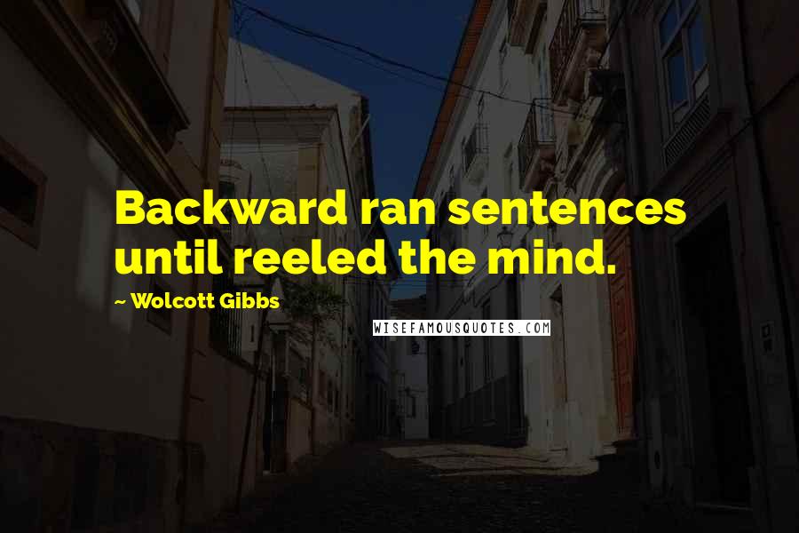 Wolcott Gibbs Quotes: Backward ran sentences until reeled the mind.