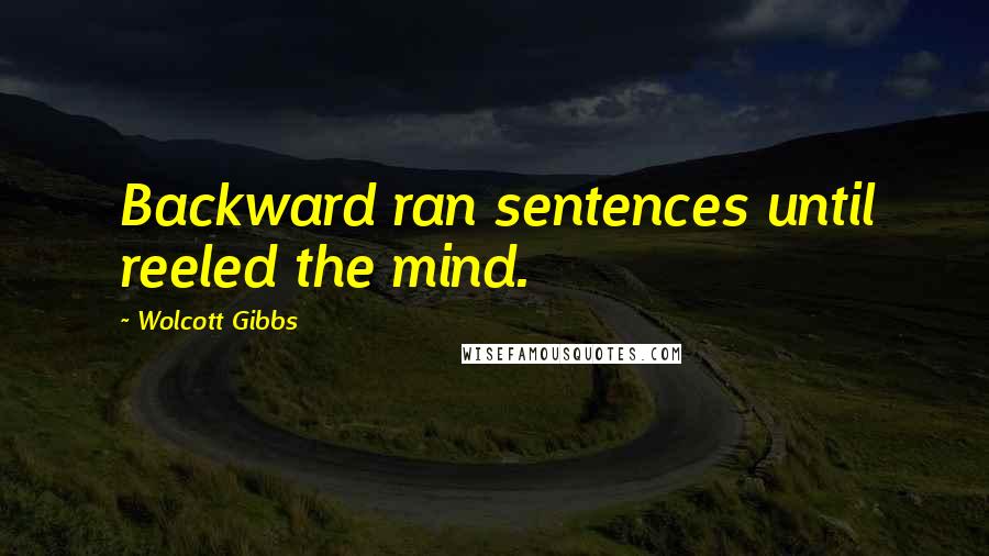 Wolcott Gibbs Quotes: Backward ran sentences until reeled the mind.