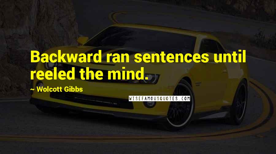 Wolcott Gibbs Quotes: Backward ran sentences until reeled the mind.