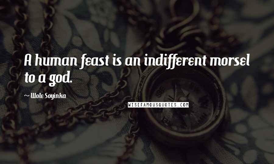 Wole Soyinka Quotes: A human feast is an indifferent morsel to a god.