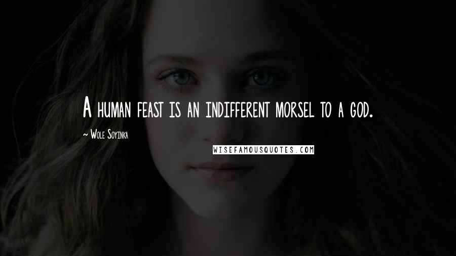 Wole Soyinka Quotes: A human feast is an indifferent morsel to a god.