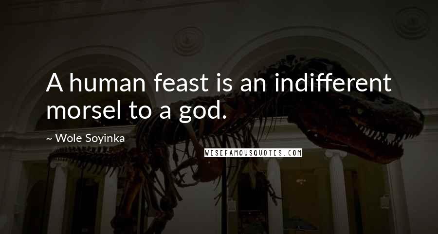 Wole Soyinka Quotes: A human feast is an indifferent morsel to a god.