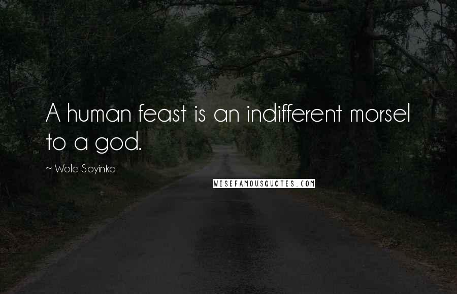 Wole Soyinka Quotes: A human feast is an indifferent morsel to a god.