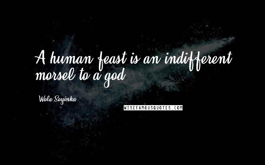 Wole Soyinka Quotes: A human feast is an indifferent morsel to a god.