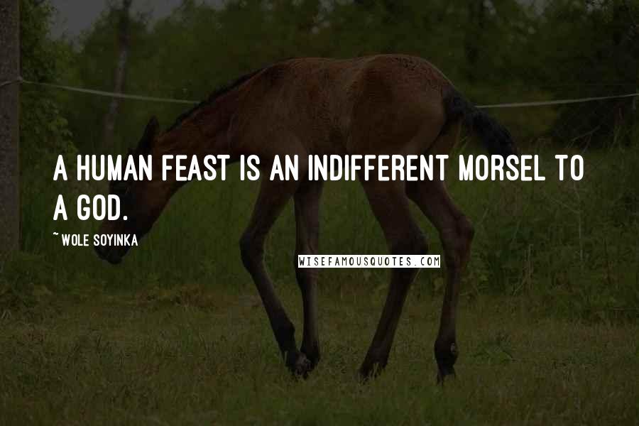 Wole Soyinka Quotes: A human feast is an indifferent morsel to a god.