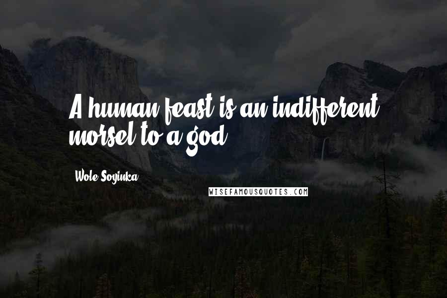 Wole Soyinka Quotes: A human feast is an indifferent morsel to a god.