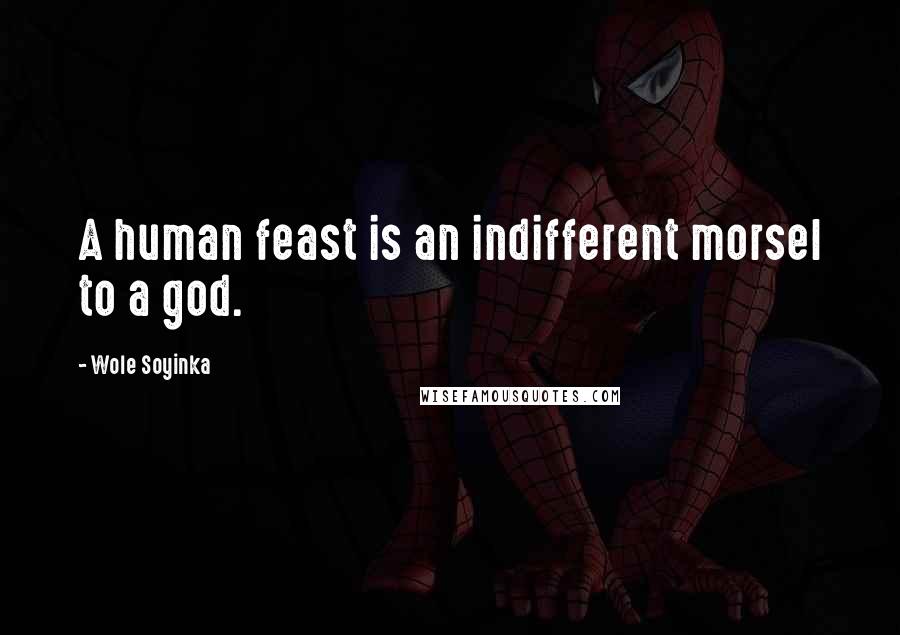 Wole Soyinka Quotes: A human feast is an indifferent morsel to a god.