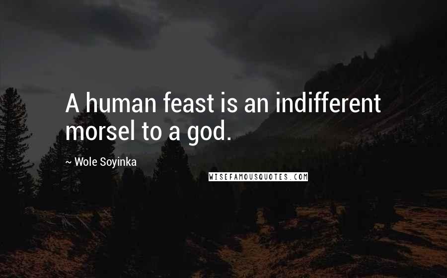 Wole Soyinka Quotes: A human feast is an indifferent morsel to a god.