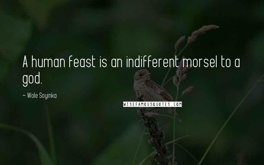 Wole Soyinka Quotes: A human feast is an indifferent morsel to a god.