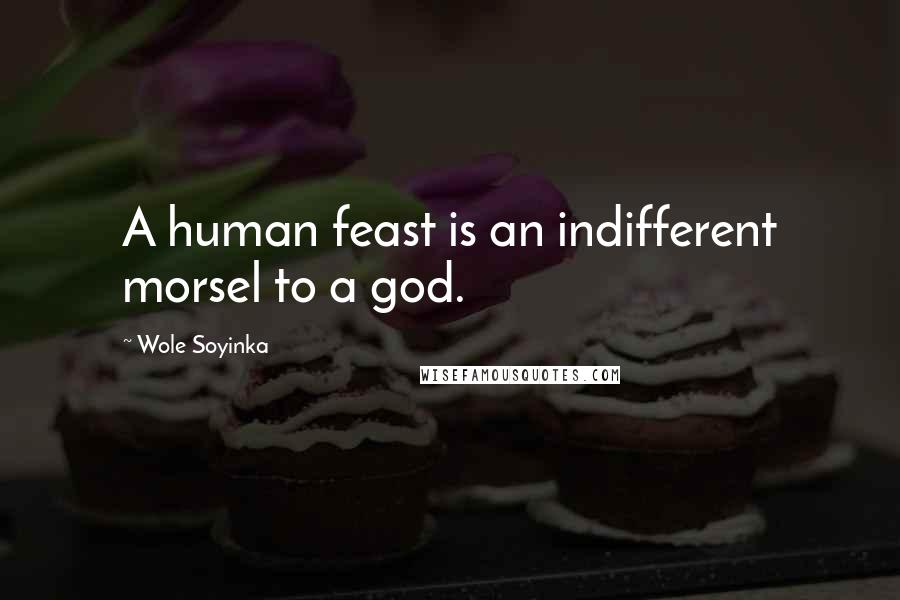 Wole Soyinka Quotes: A human feast is an indifferent morsel to a god.