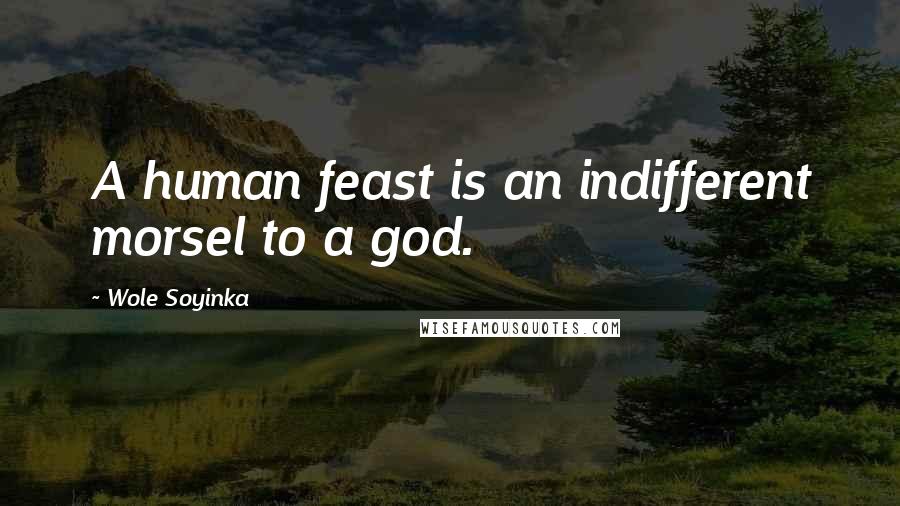 Wole Soyinka Quotes: A human feast is an indifferent morsel to a god.