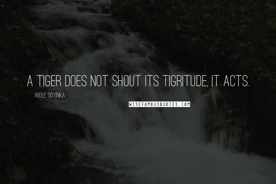 Wole Soyinka Quotes: A tiger does not shout its tigritude, it acts.