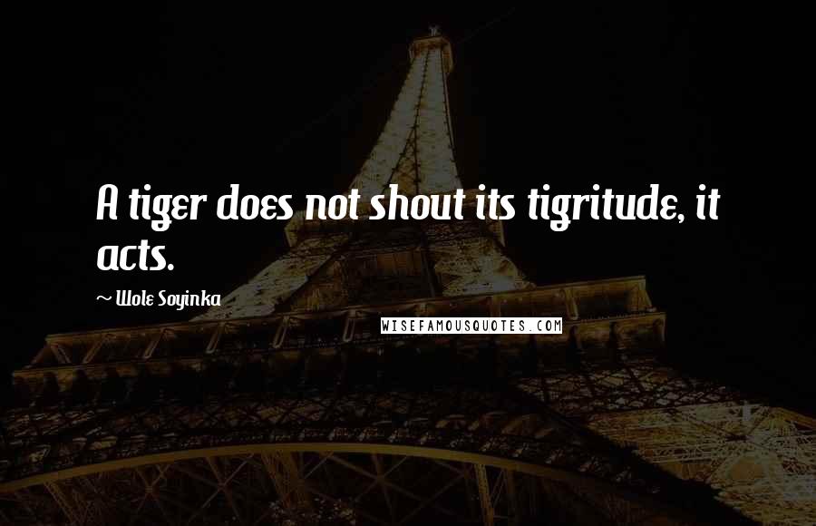 Wole Soyinka Quotes: A tiger does not shout its tigritude, it acts.