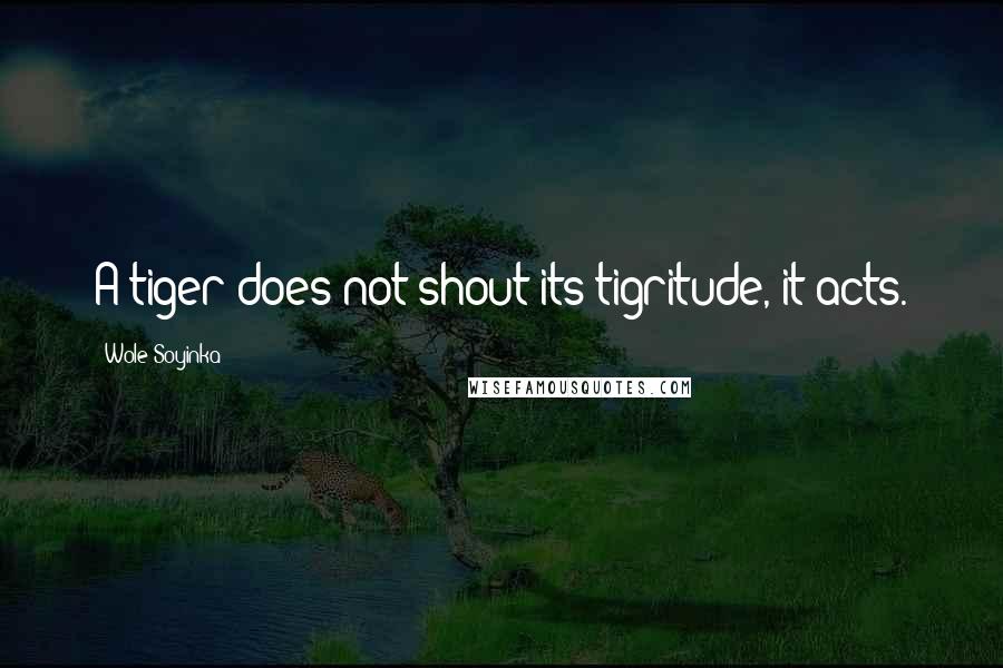 Wole Soyinka Quotes: A tiger does not shout its tigritude, it acts.