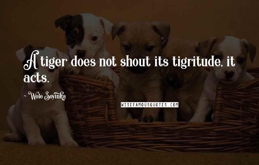 Wole Soyinka Quotes: A tiger does not shout its tigritude, it acts.