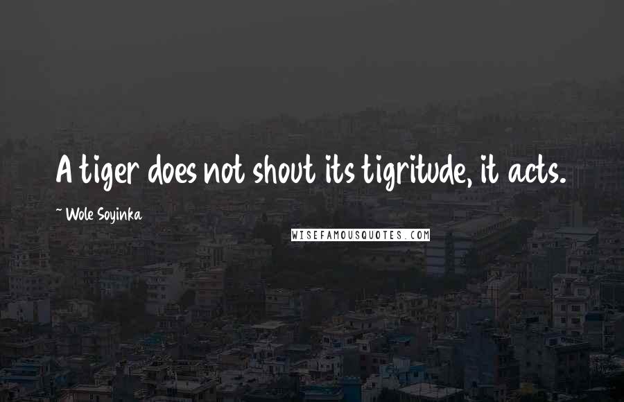 Wole Soyinka Quotes: A tiger does not shout its tigritude, it acts.