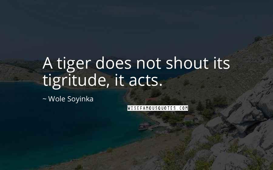 Wole Soyinka Quotes: A tiger does not shout its tigritude, it acts.