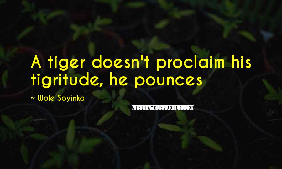 Wole Soyinka Quotes: A tiger doesn't proclaim his tigritude, he pounces