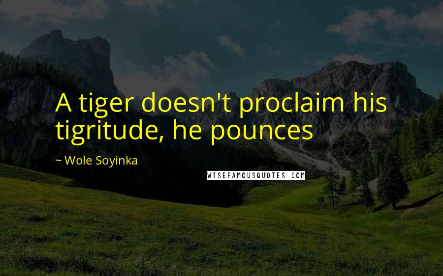 Wole Soyinka Quotes: A tiger doesn't proclaim his tigritude, he pounces