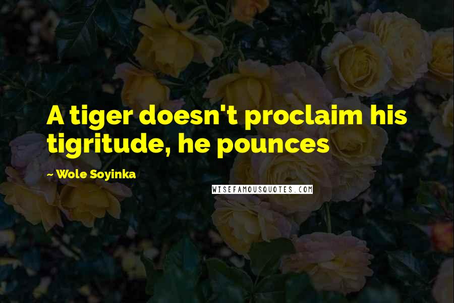 Wole Soyinka Quotes: A tiger doesn't proclaim his tigritude, he pounces