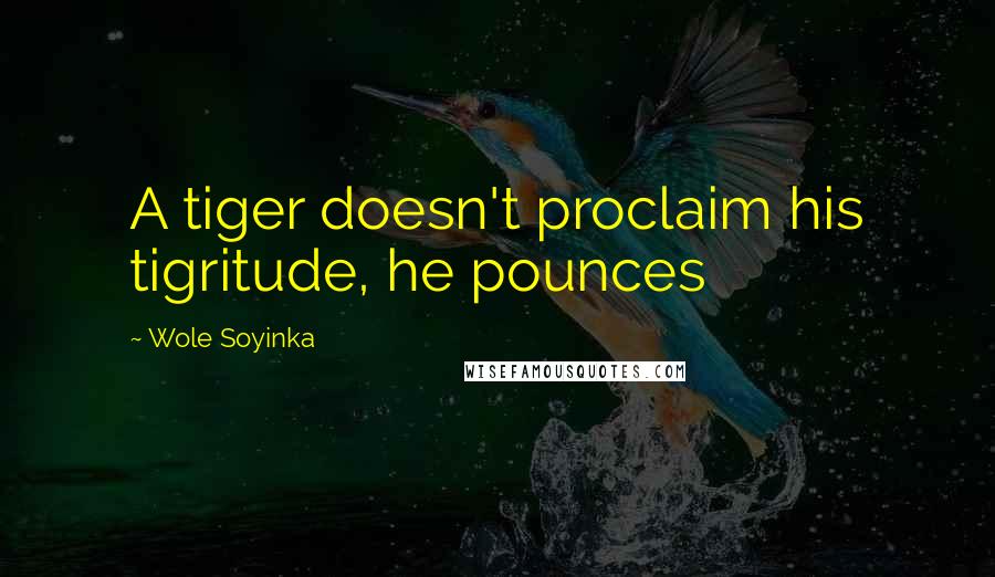 Wole Soyinka Quotes: A tiger doesn't proclaim his tigritude, he pounces