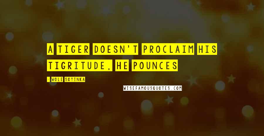Wole Soyinka Quotes: A tiger doesn't proclaim his tigritude, he pounces