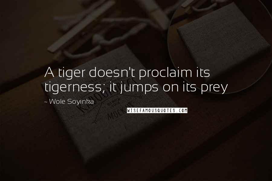 Wole Soyinka Quotes: A tiger doesn't proclaim its tigerness; it jumps on its prey