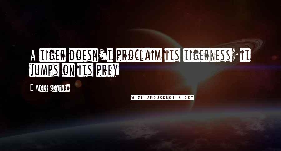 Wole Soyinka Quotes: A tiger doesn't proclaim its tigerness; it jumps on its prey