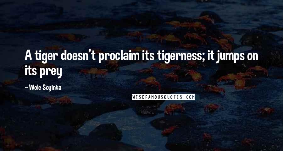 Wole Soyinka Quotes: A tiger doesn't proclaim its tigerness; it jumps on its prey