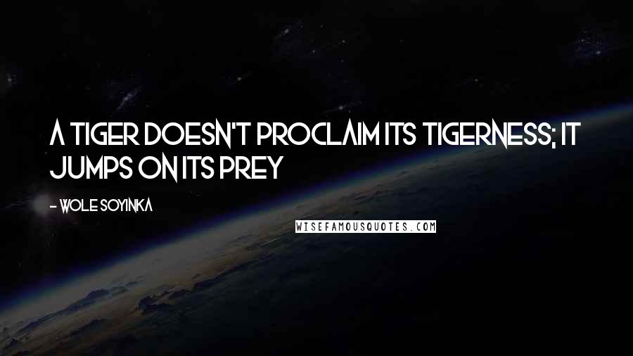 Wole Soyinka Quotes: A tiger doesn't proclaim its tigerness; it jumps on its prey