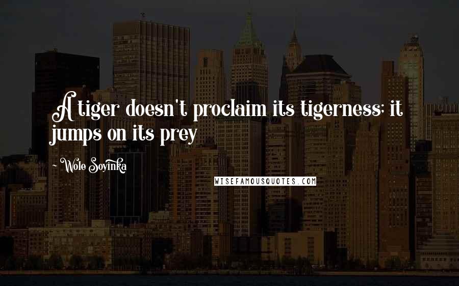 Wole Soyinka Quotes: A tiger doesn't proclaim its tigerness; it jumps on its prey