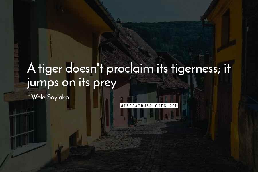 Wole Soyinka Quotes: A tiger doesn't proclaim its tigerness; it jumps on its prey