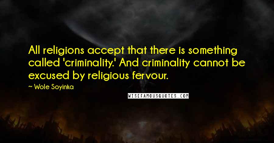 Wole Soyinka Quotes: All religions accept that there is something called 'criminality.' And criminality cannot be excused by religious fervour.