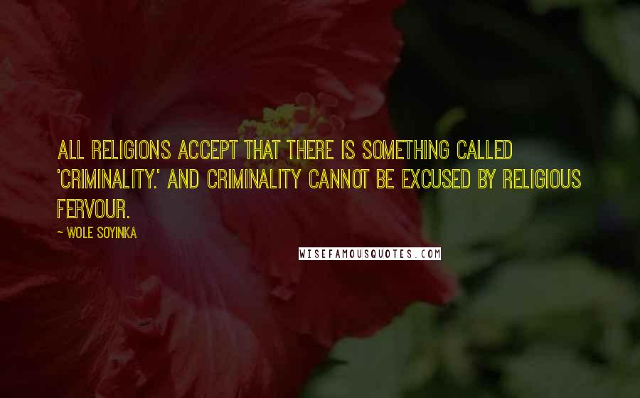 Wole Soyinka Quotes: All religions accept that there is something called 'criminality.' And criminality cannot be excused by religious fervour.