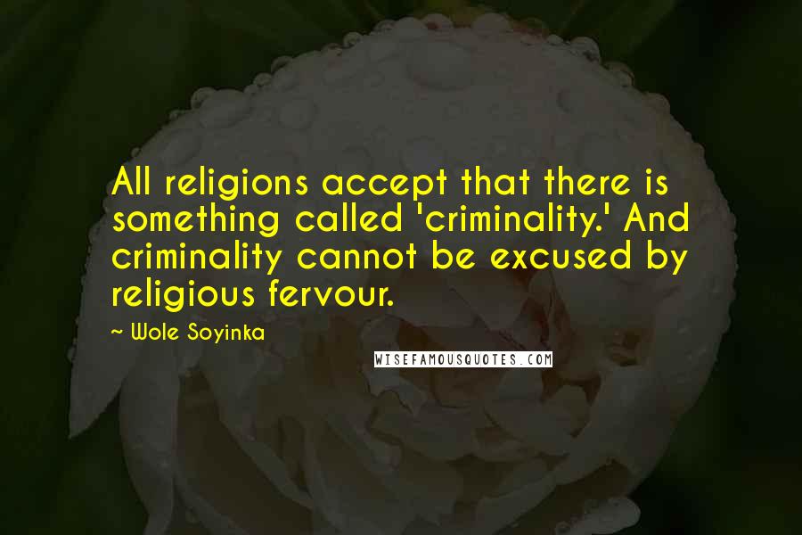 Wole Soyinka Quotes: All religions accept that there is something called 'criminality.' And criminality cannot be excused by religious fervour.