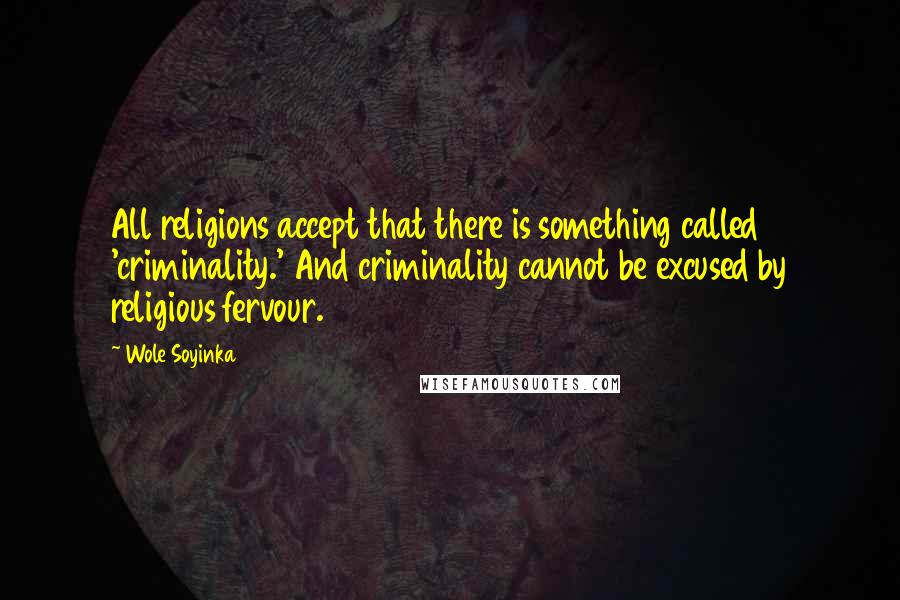 Wole Soyinka Quotes: All religions accept that there is something called 'criminality.' And criminality cannot be excused by religious fervour.