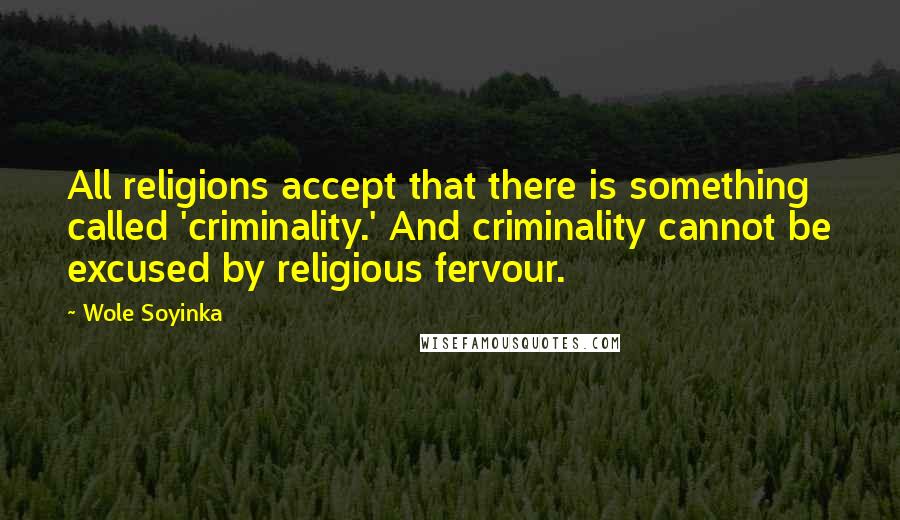 Wole Soyinka Quotes: All religions accept that there is something called 'criminality.' And criminality cannot be excused by religious fervour.
