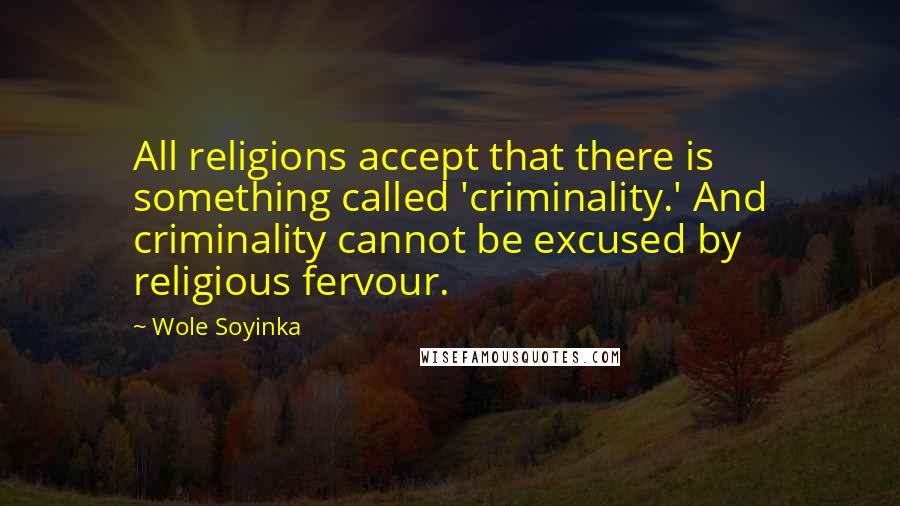 Wole Soyinka Quotes: All religions accept that there is something called 'criminality.' And criminality cannot be excused by religious fervour.