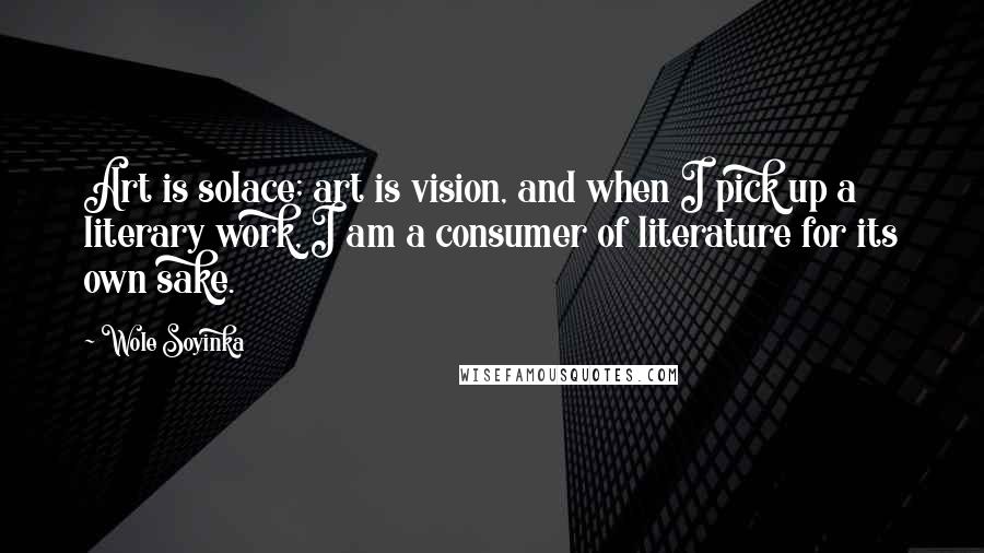 Wole Soyinka Quotes: Art is solace; art is vision, and when I pick up a literary work, I am a consumer of literature for its own sake.