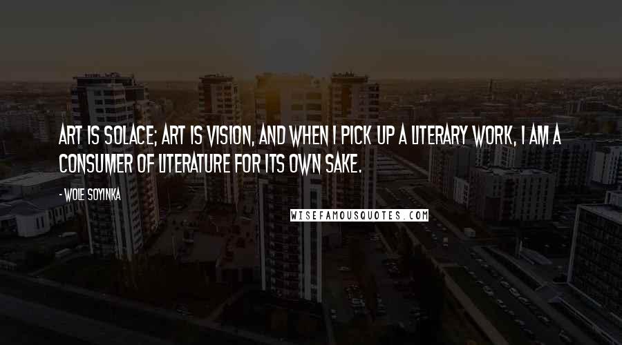 Wole Soyinka Quotes: Art is solace; art is vision, and when I pick up a literary work, I am a consumer of literature for its own sake.