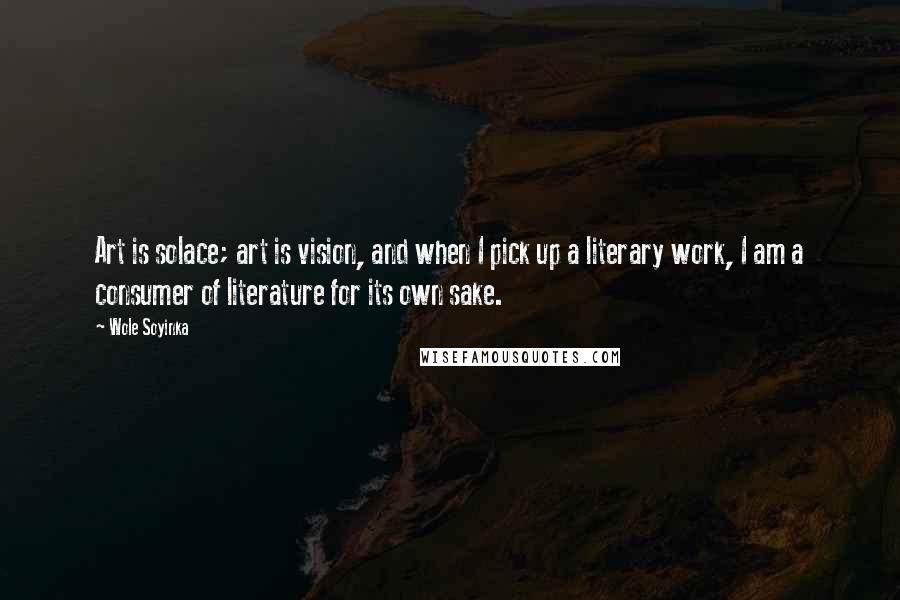 Wole Soyinka Quotes: Art is solace; art is vision, and when I pick up a literary work, I am a consumer of literature for its own sake.