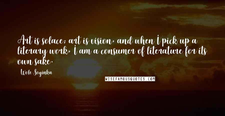 Wole Soyinka Quotes: Art is solace; art is vision, and when I pick up a literary work, I am a consumer of literature for its own sake.