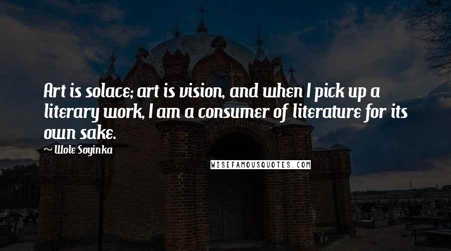 Wole Soyinka Quotes: Art is solace; art is vision, and when I pick up a literary work, I am a consumer of literature for its own sake.