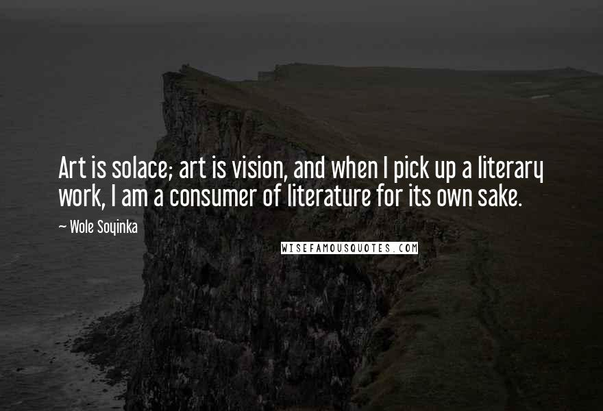 Wole Soyinka Quotes: Art is solace; art is vision, and when I pick up a literary work, I am a consumer of literature for its own sake.